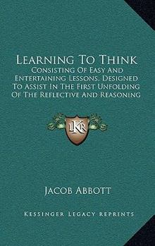 Paperback Learning To Think: Consisting Of Easy And Entertaining Lessons, Designed To Assist In The First Unfolding Of The Reflective And Reasoning Book