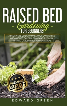 Raised Bed Gardening for Beginners: A Beginner's Guide To Make Your Own Raised Organic Bed Garden Even In Urban Areas