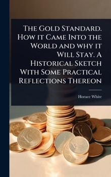 Hardcover The Gold Standard. How it Came Into the World and why it Will Stay. A Historical Sketch With Some Practical Reflections Thereon Book