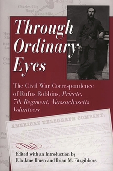 Hardcover Through Ordinary Eyes: The Civil War Correspondence of Rufus Robbins, Private, 7th Regiment, Massachusetts Volunteers Book