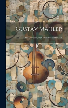 Gustav Mahler: the Composer, the Conductor, and the Man
