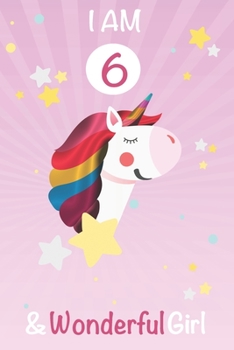 I am 6 and Wonderful Girl: Unicorn Journal A Happy Birthday 6 Years Old Unicorn Activity Journal Notebook for Kids, 6 Year Old Birthday Gift for Girls! Birthday Unicorn Journal for Girls