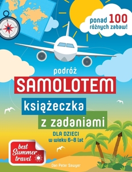 KSIAZECZKA Z ZADANIAMI – PODRÓZ SAMOLOTEM dla dzieci w wieku 6-8 lat: Godziny zabawy z kolorowankami, lamiglówkami i grami dla chlopców i dziewczynek ... wakacje (Best Summer Travel) (Polish Edition)