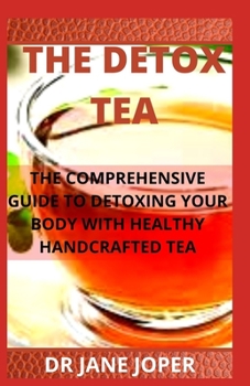 The Detox Tea: The Comprehensive Guide to Detoxing Your Body with Healthy Handcrafted Tea