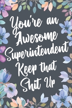 You're An Awesome Superintendent Keep That Shit Up: Funny Joke Appreciation & Encouragement Gift Idea for Superintendents. Thank You Gag Notebook Journal & Sketch Diary Present.