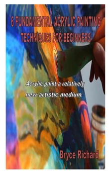 Paperback 6 Fundamental Acrylic Painting Techniques for Beginners: Acrylic paint a relatively new artistic medium Book