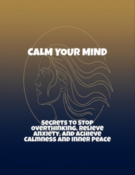 Paperback Calm Your Mind: Secrets To Stop Overthinking, Relieve Anxiety, And Achieve Calmness And Inner Peace Book