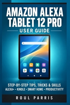 Paperback Amazon Alexa Tablet 12 Pro User Guide: Step-by-Step Tips, Tricks & Skills to Master Alexa+, Kindle Reading, Smart Home Controls, and Productivity Book