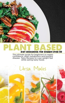 Hardcover Plant Based Diet Cookbook For Woman Over 50: The ultimate guide for beginners to regain confidence, reset metabolism and prevent disease. Tasty Recipes to Lose weight fast while eating tasty foods. Book