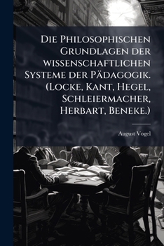 Die Philosophischen Grundlagen Der Wissenschaftlichen Systeme Der Pädagogik (Locke, Kant, Hegel, Schleiermacher, Herbart, Beneke.)