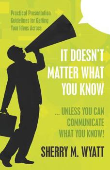 Paperback It Doesn't Matter What You Know (Unless You Can Communicate What You Know): Practical Presentation Guidelines for Getting Your Ideas Across Book