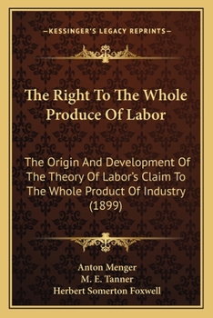 Paperback The Right To The Whole Produce Of Labor: The Origin And Development Of The Theory Of Labor's Claim To The Whole Product Of Industry (1899) Book