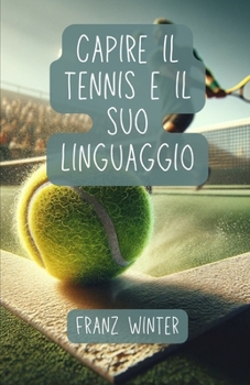 Paperback Capire il tennis e il suo linguaggio: Una guida completa per gli appassionati di tennis: Dal principiante al professionista del tennis: basi, tecniche [Italian] Book