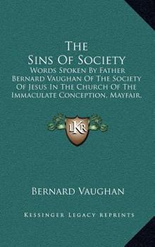 The Sins Of Society: Words Spoken By Father Bernard Vaughan Of The Society Of Jesus In The Church Of The Immaculate Conception, Mayfair, 1906