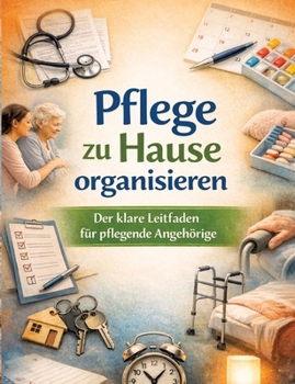 Pflege zu Hause organisieren: Der klare Leitfaden für pflegende Angehörige (German Edition)
