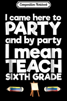 Paperback Composition Notebook: I Came Here To Party I Mean Teach Sixth Grade Journal/Notebook Blank Lined Ruled 6x9 100 Pages Book