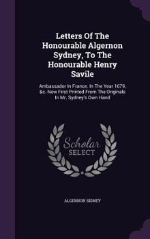 Hardcover Letters Of The Honourable Algernon Sydney, To The Honourable Henry Savile: Ambassador In France. In The Year 1679, &c. Now First Printed From The Orig Book