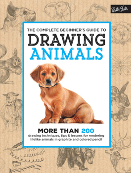 The Complete Beginner's Guide to Drawing Animals: More than 200 drawing techniques, tips  lessons for rendering lifelike animals in graphite and colored pencil
