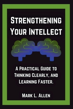 Paperback Strengthening Your Intellect: A Practical Guide to Thinking Clearly, and Learning Faster. Book