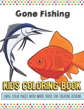 Gone Fishing Kids Coloring Book Large Color Pages With White Space For Creative Designs: Activity Book with Fun Designs that Makes for a Perfect Gift ... Home or on Travel and for Students in School.