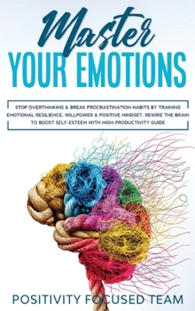Hardcover Master your Emotions: Stop Overthinking and Break Procrastination Habits by Training Emotional Resilience, Willpower and Positive Mindset. R Book