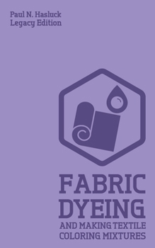 Fabric Dyeing and Making Textile Coloring Mixtures (Legacy Edition) : Classic Methods, Materials, and Recipes for Old-Time Cloth Colors