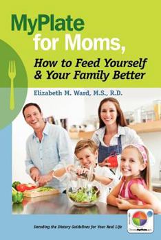 Paperback MyPlate for Moms, How to Feed Yourself & Your Family Better: Decoding the Dietary Guidelines for Your Real Life Book
