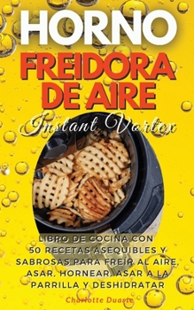 HORNO FREIDORA DE AIRE INSTANT VORTEX - (English version: LIBRO DE COCINA CON 50 RECETAS ASEQUIBLES Y SABROSAS PARA FRE�R AL AIRE, ASAR, HORNEAR, ASAR A LA PARRILLA Y DESHIDRATAR. -