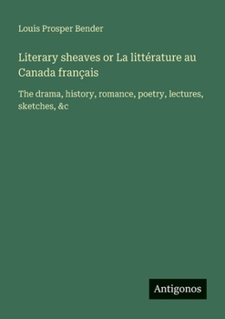 Literary sheaves or La littérature au Canada français: The drama, history, romance, poetry, lectures, sketches, &c