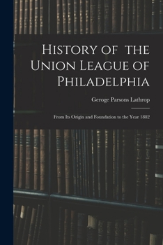 Paperback History of the Union League of Philadelphia: From Its Origin and Foundation to the Year 1882 Book