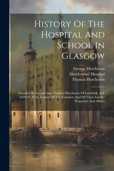 Paperback History Of The Hospital And School In Glasgow: Founded By George And Thomas Hutcheson Of Lambhill, A.d. 1639-41, With Notices Of The Founders And Of T Book