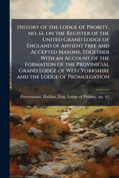 Paperback History of the Lodge of Probity, no. 61, on the Register of the United Grand Lodge of England of Antient Free and Accepted Masons, Together With an Ac Book