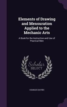 Hardcover Elements of Drawing and Mensuration Applied to the Mechanic Arts: A Book for the Instruction and Use of Practical Men Book