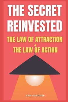 THE SECRET REINVESTED: The Law of Attraction + The Law of Action