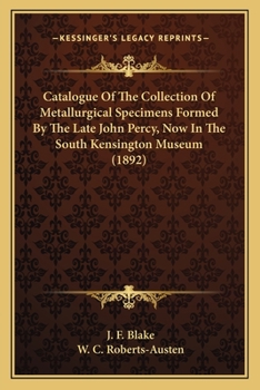 Catalogue Of The Collection Of Metallurgical Specimens Formed By The Late John Percy, Now In The South Kensington Museum