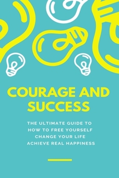 Paperback Courage and Success: THE ULTIMATE GUIDE TO How to Free Yourself Change Your Life Achieve Real Happiness Book