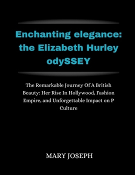 Enchanting Elegance: THE ELIZABETH HURLEY ODYSSEY: Th e Remarkable Journey of a British Beauty: Her Rise in Hollywood, Fashion Empire, and
