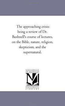 Paperback The Approaching Crisis: Being A Review of Dr. Bushnell'S Course of Lectures, On the Bible, Nature, Religion, Skepticism, and the Supernatural. Book