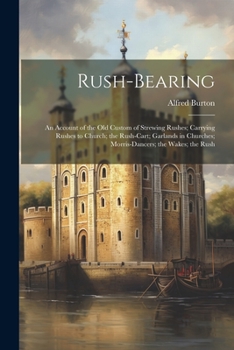 Paperback Rush-bearing: An Account of the old Custom of Strewing Rushes; Carrying Rushes to Church; the Rush-cart; Garlands in Churches; Morri Book