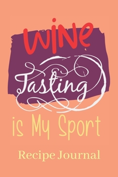 Wine Tasting Is My Sport Recipe Journal: 6 x 9 Inches 100 Pages Blank Recipe Notebook