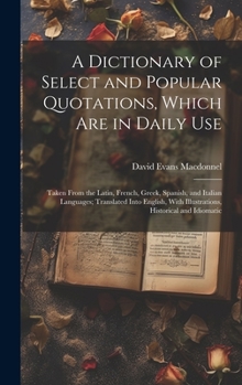 Hardcover A Dictionary of Select and Popular Quotations, Which Are in Daily Use: Taken From the Latin, French, Greek, Spanish, and Italian Languages; Translated Book