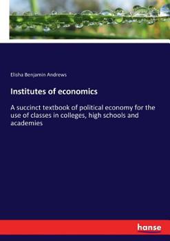 Paperback Institutes of economics: A succinct textbook of political economy for the use of classes in colleges, high schools and academies Book