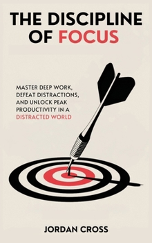 Hardcover The Discipline of Focus: Master Deep Work, Defeat Distractions, and Unlock Peak Productivity in a Distracted World Book