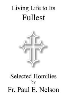 Paperback Living Life To Its Fullest: Selected Homilies by Fr. Paul E. Nelson Book