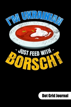 I´m Ukrainian just feed with Borscht. Dot Grid Journal: Ukrainian Notebook and Ukraine Journal, dot gridded 6x9.