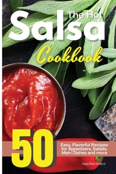 The Hot Salsa Cookbook: 50 Easy, Flavorful Recipes for Appetizers, Salads, Main Dishes and more: 50 Easy, Flavorful Recipes for Appetizers, Salads, Main Dishes and more