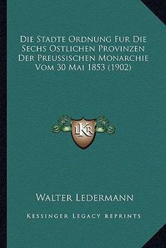 Paperback Die Stadte Ordnung Fur Die Sechs Ostlichen Provinzen Der Preussischen Monarchie Vom 30 Mai 1853 (1902) [German] Book