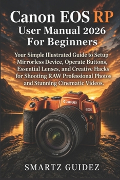 Canon EOS RP User Manual 2026 For Beginners: Your Simple Illustrated Guide to Setup Mirrorless Device, Operate Buttons, Essential Lenses, and Creative ... Photos and Stunning Cinematic Videos.