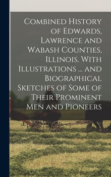 Combined History of Edwards, Lawrence and Wabash Counties, Illinois. With Illustrations ... and Biographical Sketches of Some of Their Prominent men and Pioneers