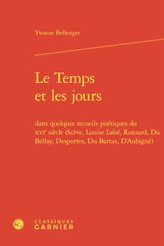 Le Temps Et Les Jours: Dans Quelques Recueils Poetiques Du Xvie Siecle (Sceve, Louise Labe, Ronsard, Du Bellay, Desportes, Du Bartas, d'Aubig
